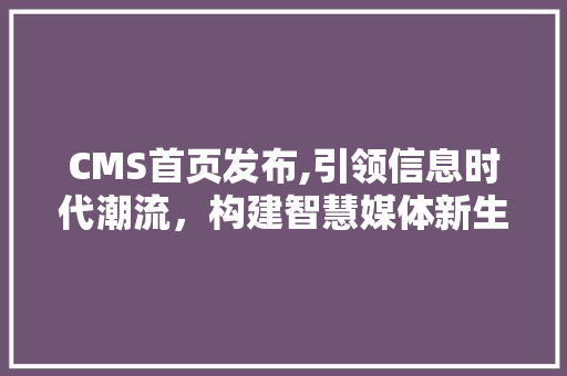 CMS首页发布,引领信息时代潮流，构建智慧媒体新生态