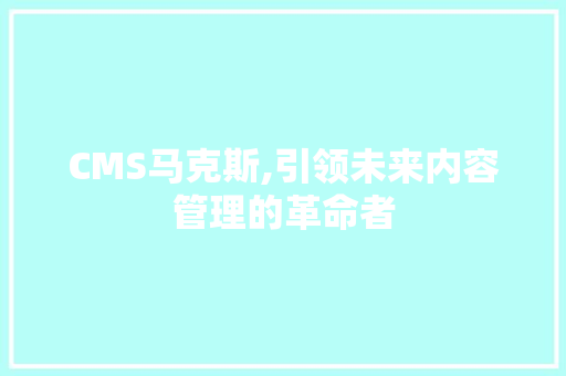 CMS马克斯,引领未来内容管理的革命者