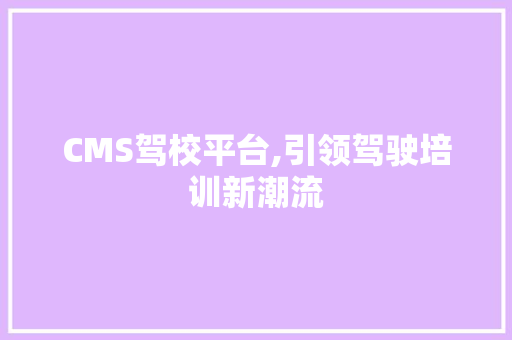 CMS驾校平台,引领驾驶培训新潮流