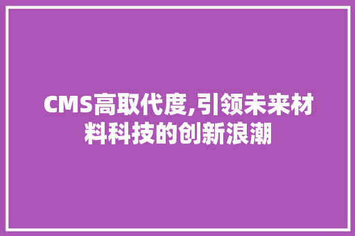 CMS高取代度,引领未来材料科技的创新浪潮