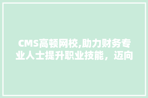 CMS高顿网校,助力财务专业人士提升职业技能，迈向职业巅峰 小程序开发