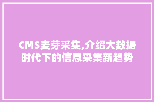 CMS麦芽采集,介绍大数据时代下的信息采集新趋势 小程序开发