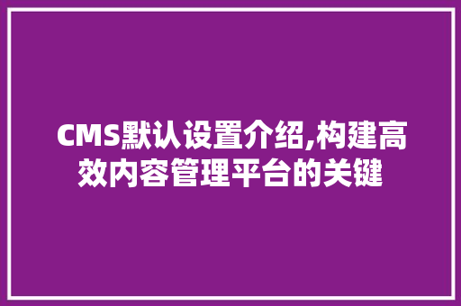 CMS默认设置介绍,构建高效内容管理平台的关键