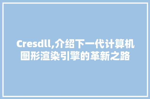 Cresdll,介绍下一代计算机图形渲染引擎的革新之路