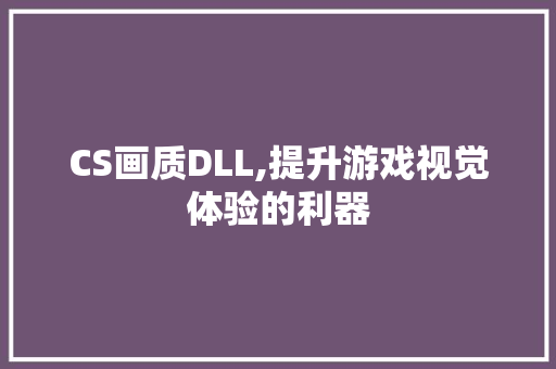 CS画质DLL,提升游戏视觉体验的利器