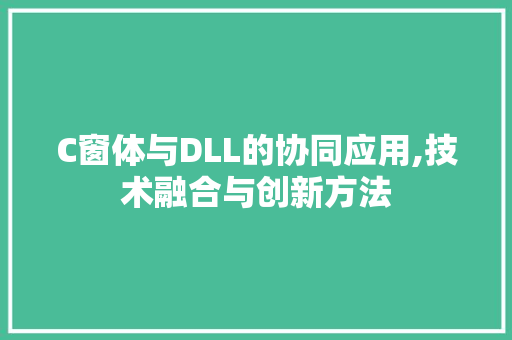 C窗体与DLL的协同应用,技术融合与创新方法