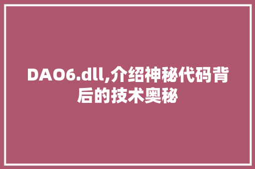 DAO6.dll,介绍神秘代码背后的技术奥秘 AI技术学习