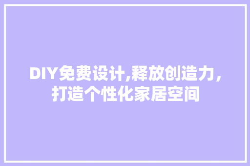 DIY免费设计,释放创造力，打造个性化家居空间
