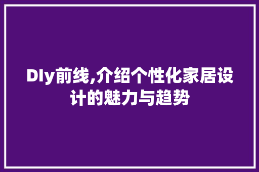 DIy前线,介绍个性化家居设计的魅力与趋势