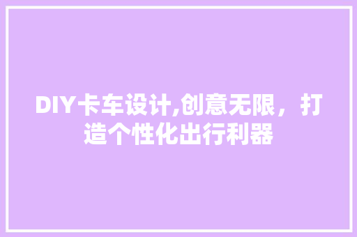 DIY卡车设计,创意无限，打造个性化出行利器 AI技术学习