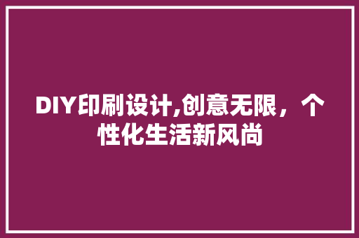 DIY印刷设计,创意无限，个性化生活新风尚