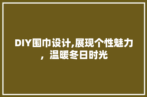 DIY围巾设计,展现个性魅力，温暖冬日时光
