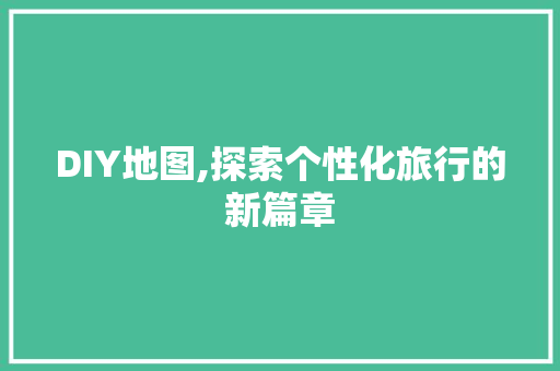 DIY地图,探索个性化旅行的新篇章