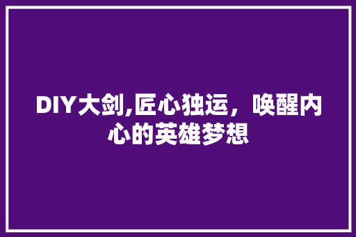 DIY大剑,匠心独运，唤醒内心的英雄梦想