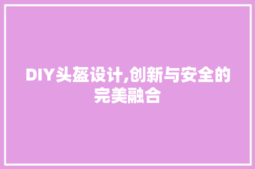 DIY头盔设计,创新与安全的完美融合