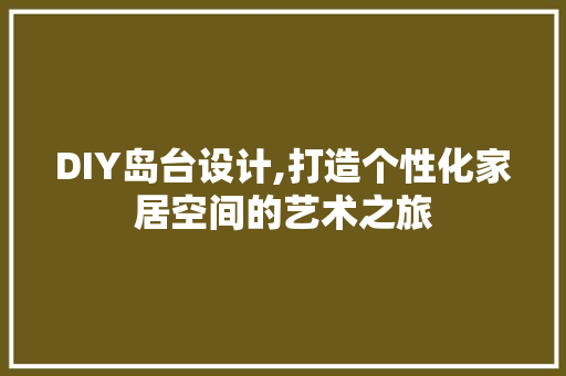 DIY岛台设计,打造个性化家居空间的艺术之旅