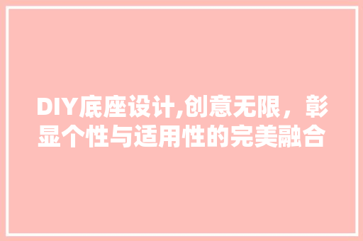 DIY底座设计,创意无限，彰显个性与适用性的完美融合 360搜优化