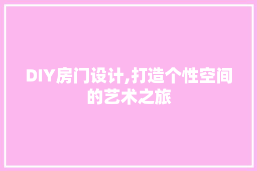 DIY房门设计,打造个性空间的艺术之旅 小程序开发
