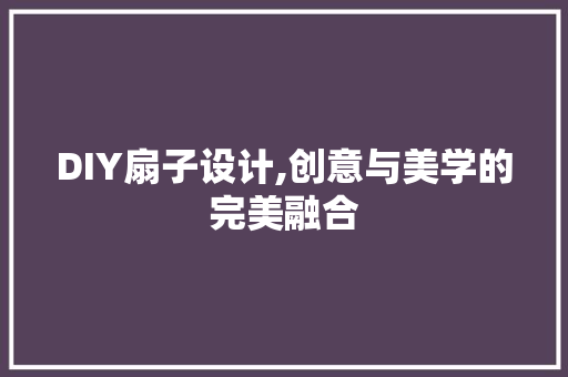 DIY扇子设计,创意与美学的完美融合 英文谷歌算法