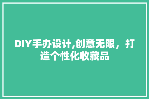 DIY手办设计,创意无限，打造个性化收藏品