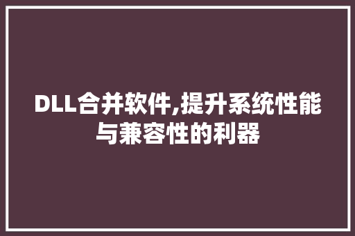 DLL合并软件,提升系统性能与兼容性的利器 英文谷歌算法