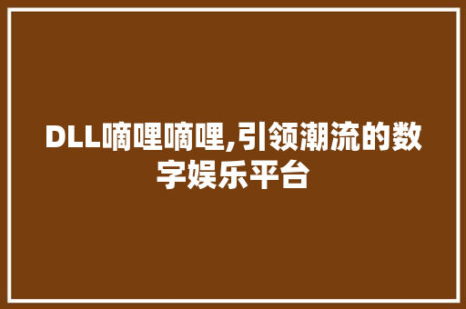DLL嘀哩嘀哩,引领潮流的数字娱乐平台
