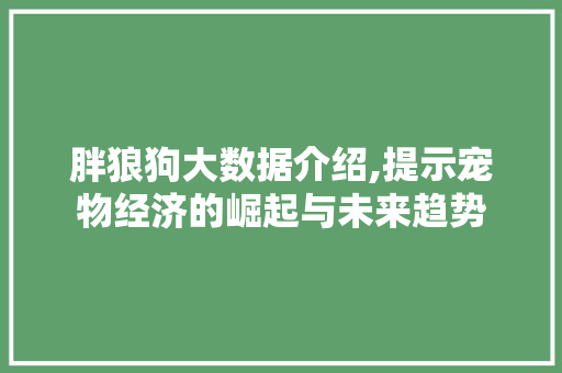 胖狼狗大数据介绍,提示宠物经济的崛起与未来趋势