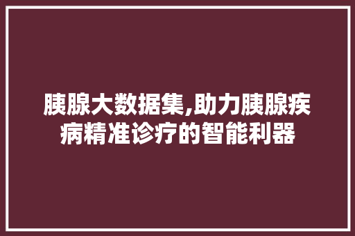 胰腺大数据集,助力胰腺疾病精准诊疗的智能利器 网站优化