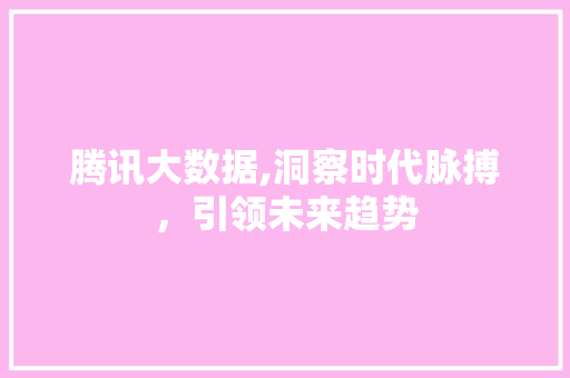 腾讯大数据,洞察时代脉搏，引领未来趋势 搜狗优化