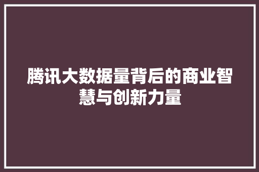 腾讯大数据量背后的商业智慧与创新力量