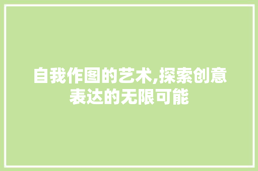 自我作图的艺术,探索创意表达的无限可能 360搜优化