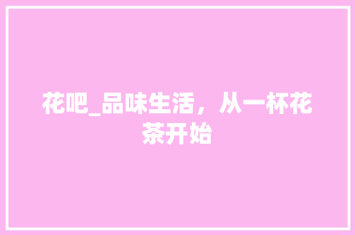 花吧_品味生活，从一杯花茶开始