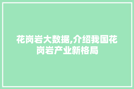 花岗岩大数据,介绍我国花岗岩产业新格局