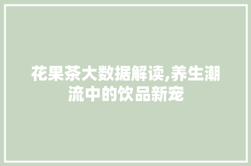 花果茶大数据解读,养生潮流中的饮品新宠 百度算法