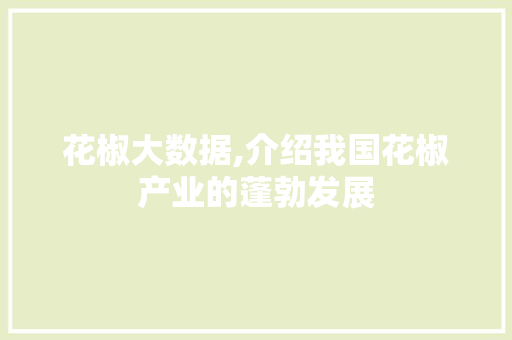 花椒大数据,介绍我国花椒产业的蓬勃发展