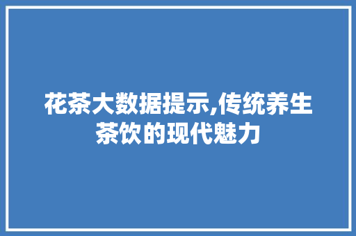 花茶大数据提示,传统养生茶饮的现代魅力