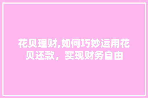 花贝理财,如何巧妙运用花贝还款，实现财务自由