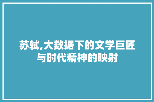 苏轼,大数据下的文学巨匠与时代精神的映射