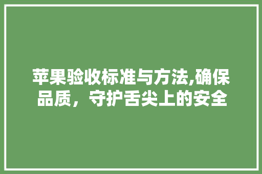 苹果验收标准与方法,确保品质，守护舌尖上的安全