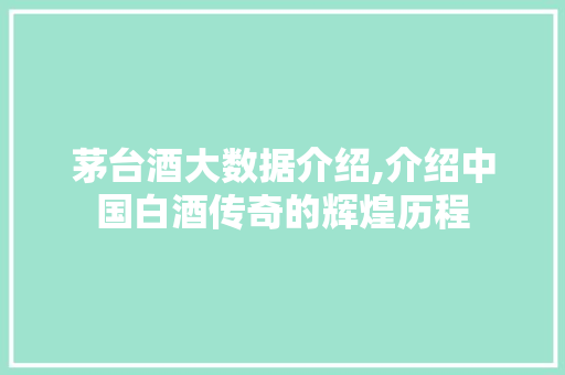 茅台酒大数据介绍,介绍中国白酒传奇的辉煌历程