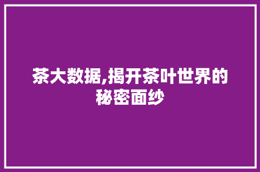 茶大数据,揭开茶叶世界的秘密面纱