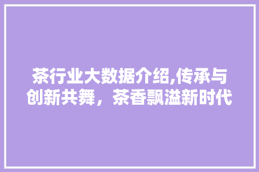 茶行业大数据介绍,传承与创新共舞，茶香飘溢新时代 头条优化