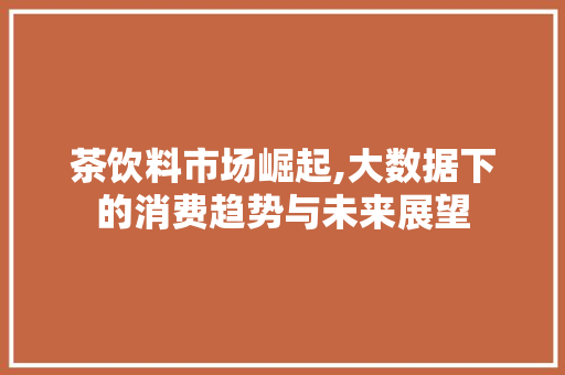 茶饮料市场崛起,大数据下的消费趋势与未来展望