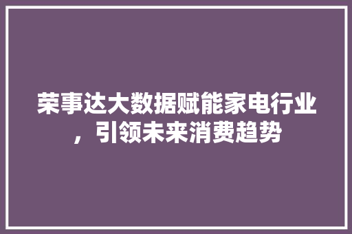 荣事达大数据赋能家电行业，引领未来消费趋势