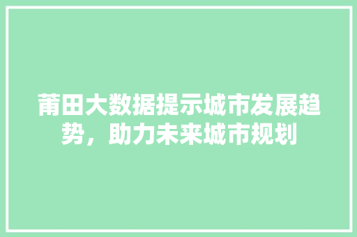 莆田大数据提示城市发展趋势，助力未来城市规划