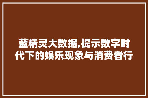 蓝精灵大数据,提示数字时代下的娱乐现象与消费者行为