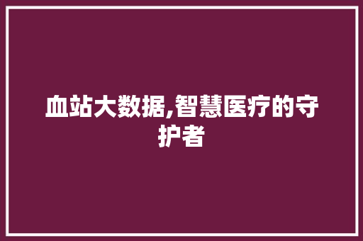 血站大数据,智慧医疗的守护者 百度算法