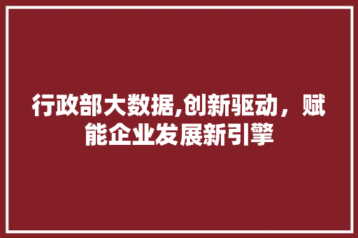 行政部大数据,创新驱动，赋能企业发展新引擎 seo技术