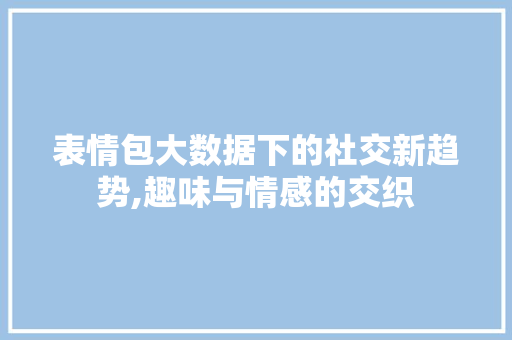 表情包大数据下的社交新趋势,趣味与情感的交织