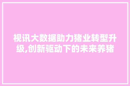 视讯大数据助力猪业转型升级,创新驱动下的未来养猪模式